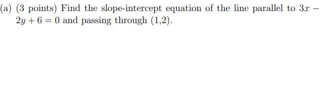 (a) (3 points) Find the slope-intercept equation of the line parallel to 3x –
2y + 6 = 0 and passing through (1,2).

