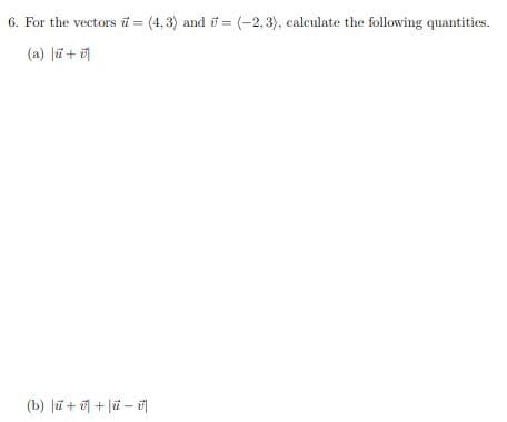 6. For the vectors ü = (4, 3) and i = (-2, 3), calculate the following quantities.
(a) la+ 미
(b) la+ 리 + 1a-리
