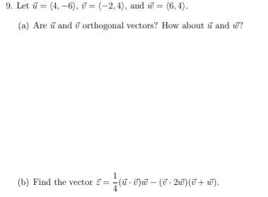 9. Let ū = (4, -6), = (-2,4), and w = (6, 4).
(a) Are i and i orthogonal vectors? How about ũ and w?
1
(b) Find the vector = (u- ü)u – (7- 2u)(ữ+ u).
