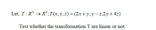 Let, T: R → R³;T(x,y,z)= (2.x+ y, y – z,2y+ 4z)
Test whether the transformation T are linear or not.
