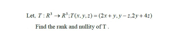 Let, T: R3 → R³;T(x, y, z) = (2x + y, y – 2,2y+ 4z)
Find the rank and nullity of T.
