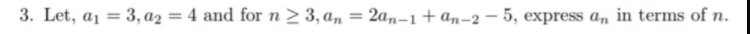 3. Let, a1 = 3, az = 4 and for n> 3, a, = 2an-1+an-2 – 5, express a, in terms of n.
