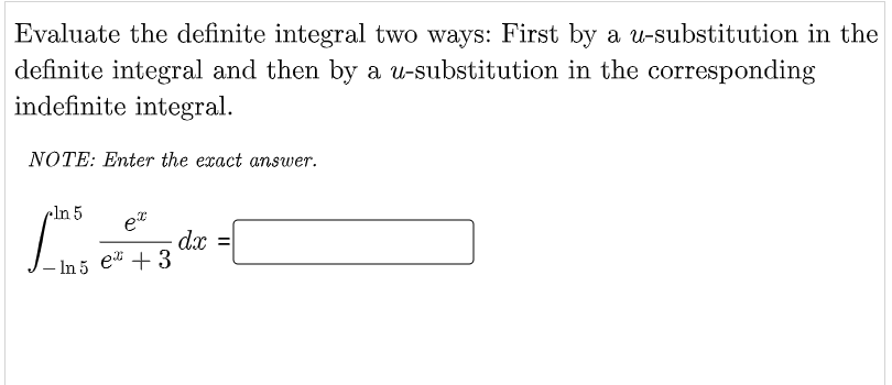 Evaluate the definite integral two ways: First by a u-substitution in the
definite integral and then by a u-substitution in the corresponding
indefinite integral.
NOTE: Enter the exact answer.
In 5
dx =
et + 3
- In 5
