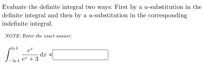 Evaluate the definite integral two ways: First by a u-substitution in the
definite integral and then by a u-substitution in the corresponding
indefinite integral.
NOTE: Enter the exact answer.
cln 4
et
dx =
In 4
et +3
