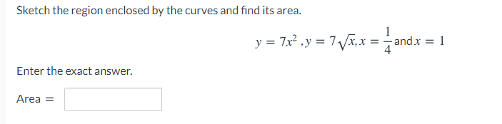 Sketch the region enclosed by the curves and find its area.
y = 7x2 .y = 7 Vx,x = 1
and x =
Enter the exact answer.
Area =
