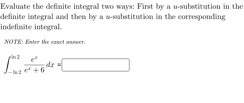 Evaluate the definite integral two ways: First by a u-substitution in the
definite integral and then by a u-substitution in the corresponding
indefinite integral.
NOTE: Enter the exact answer.
cln 2
et
dx
et + 6
- In 2
