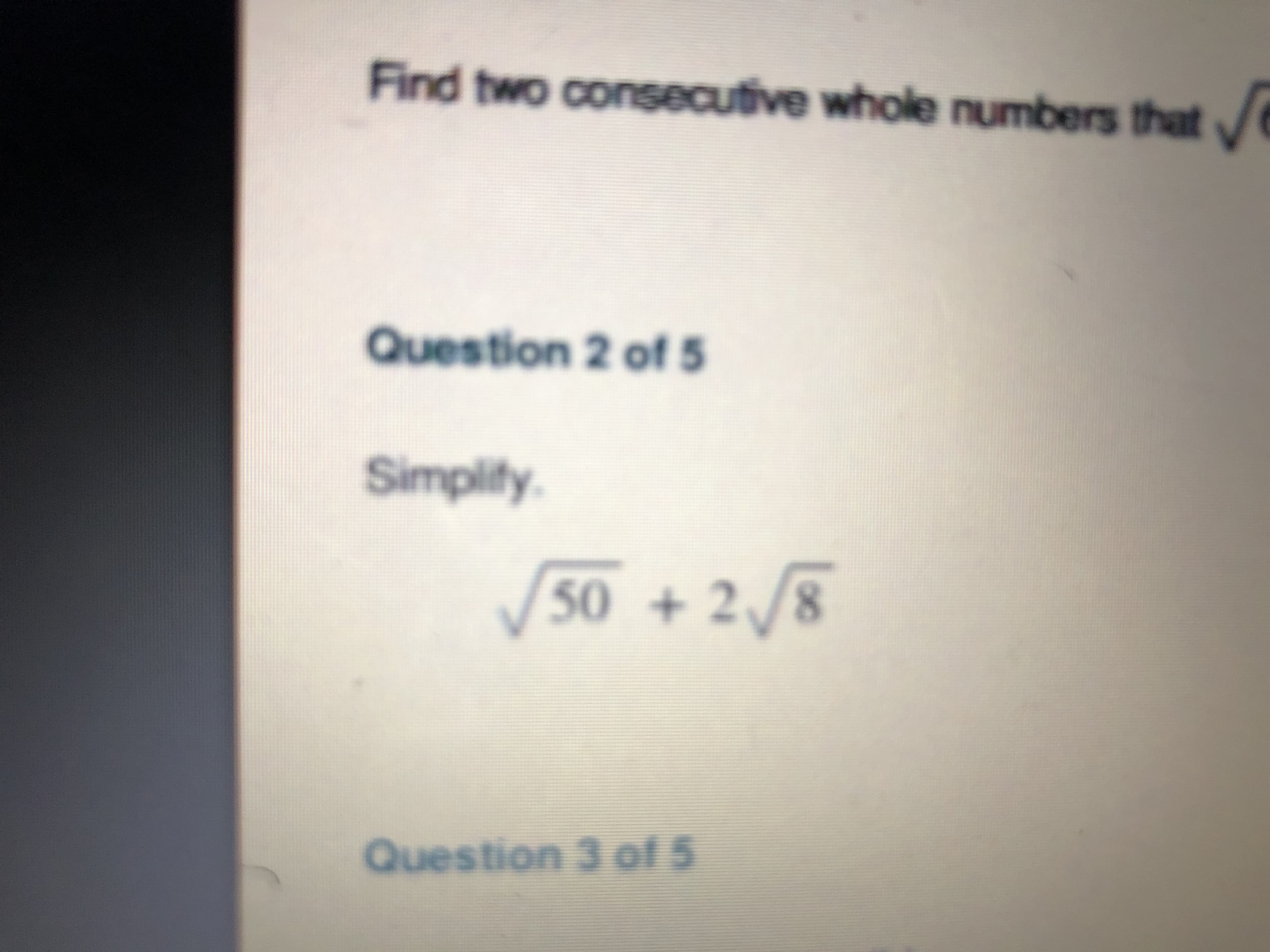 Find two consecutive whole numbers that
Question 2 of 5
Simplify
50 +2/8
Question 3 of
