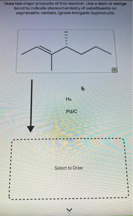 Draw two major products of this reaction. Use a dash or wedge
bond to indicate stereochemistry of substituents on
asymmetric centers, Ignore inorganic byproducts.
На
Pd/C
Select to Draw
P