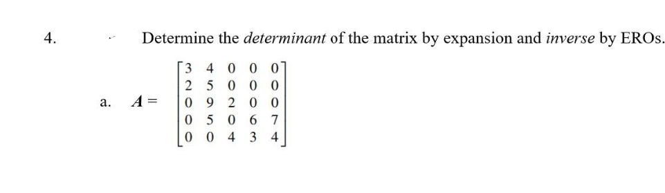 4.
a.
Determine the determinant of the matrix by expansion and inverse by EROS.
34000
25000
09 200
05 06 7
0043 4
A =