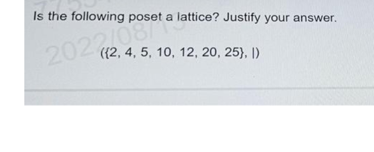 Is the following poset a lattice? Justify your answer.
2027200 a
({2, 4, 5, 10, 12, 20, 25}, I)
