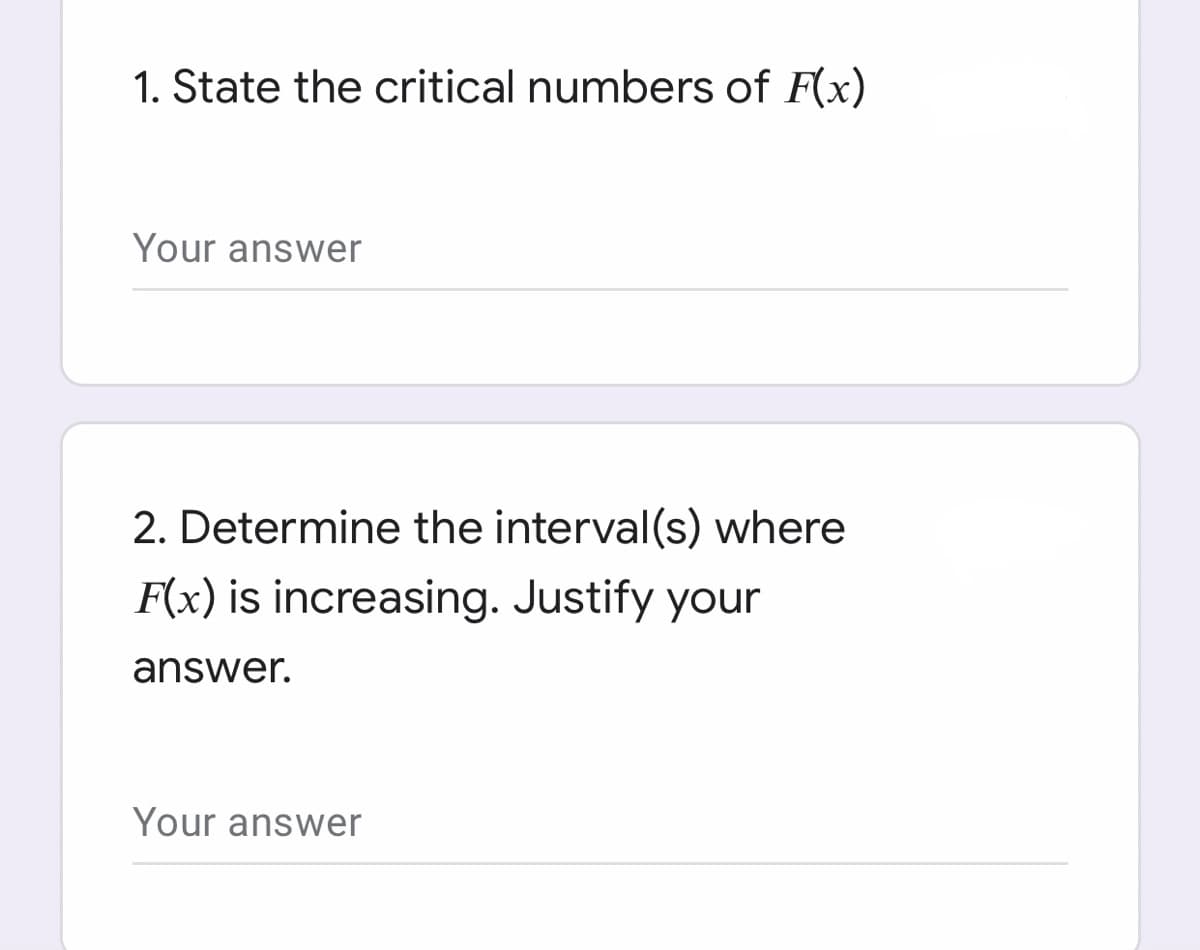 1. State the critical numbers of F(x)
Your answer
2. Determine the interval(s) where
F(x) is increasing. Justify your
answer.
Your answer
