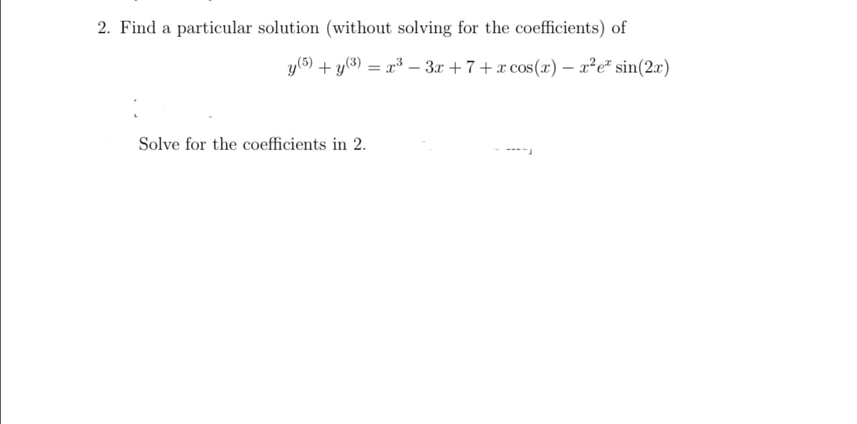 2. Find a particular solution (without solving for the coefficients) of
y(5) + y(3) = x³ – 3x +7+ x cos(x) – x²e" sin(2x)
Solve for the coefficients in 2.
