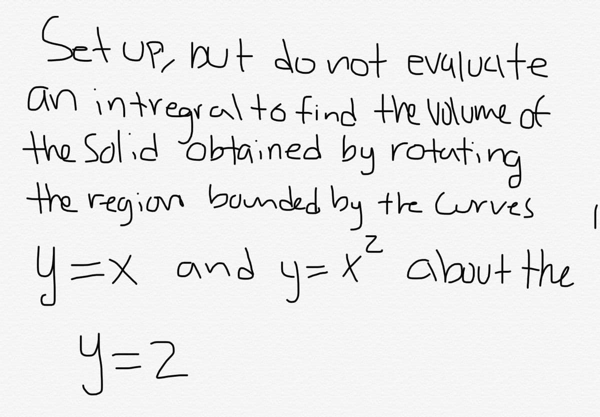 Setup, but do not evalucite
an intregral to find the volume of
the Solid obtained by rotuting
the region bonded by the Curves
43DX and y= x about the
=X= about the
y=2

