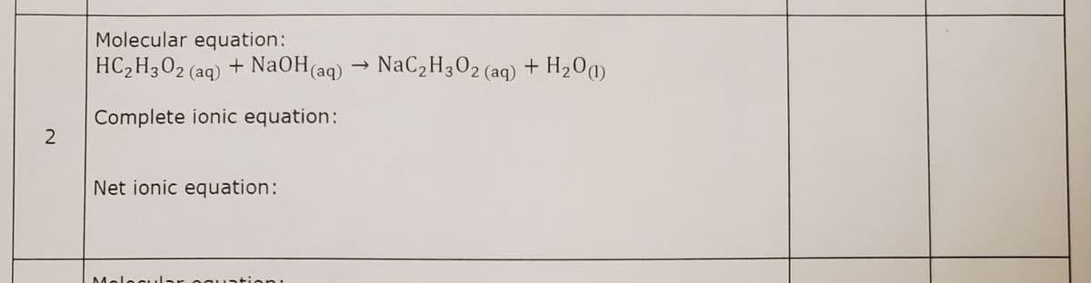 Molecular equation:
HC2H3O2 (aq) + NaOH(aq) → NaC2H3O2 (aq)
+ H201)
Complete ionic equation:
Net ionic equation:
Melec ular o guati en:
2.
