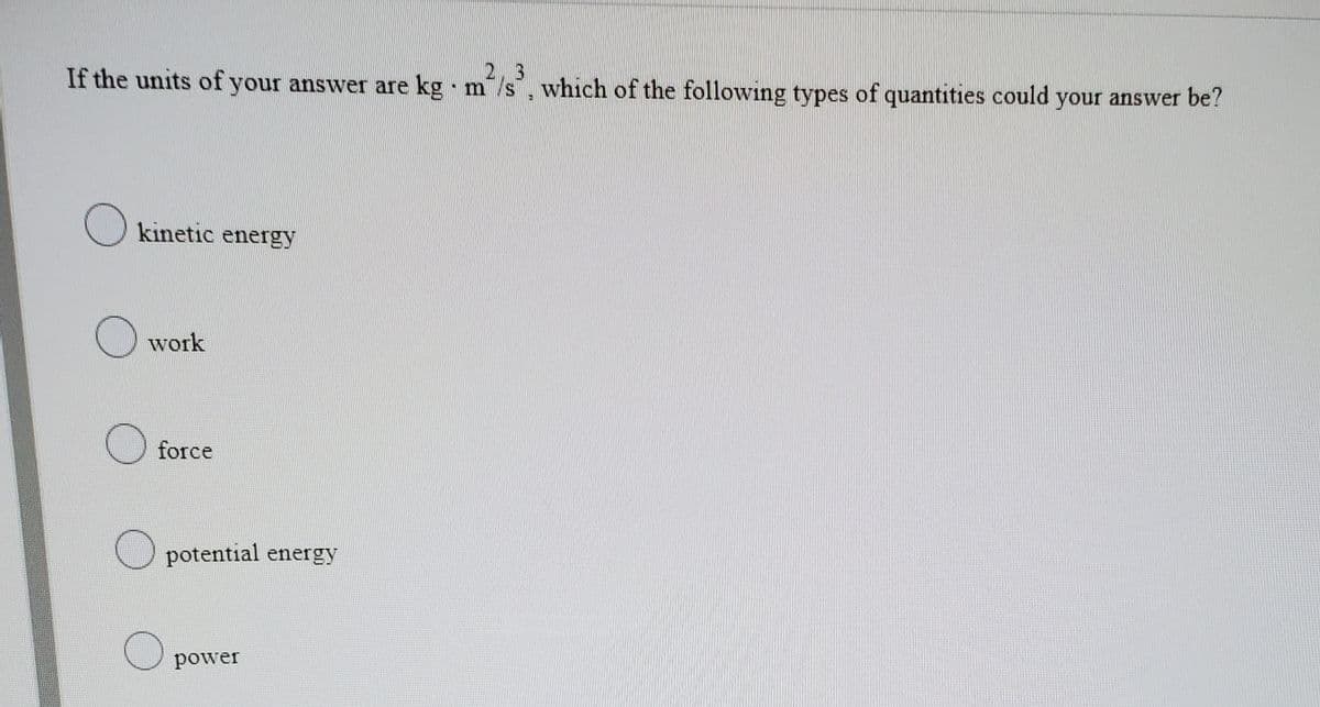 2. 3
If the units of your answer are kg m/s, which of the following types of quantities could your answer be?
O kinetic energy
work
O force
O potential energy
power
