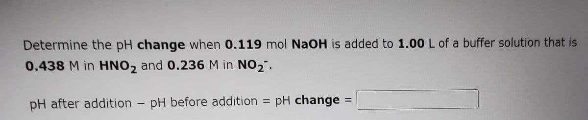 Determine the pH change when 0.119 mol NaOH is added to 1.00 L of a buffer solution that is
0.438 M in HNO2 and 0.236 M in NO2".
%3D
pH after addition - pH before addition = pH change =
