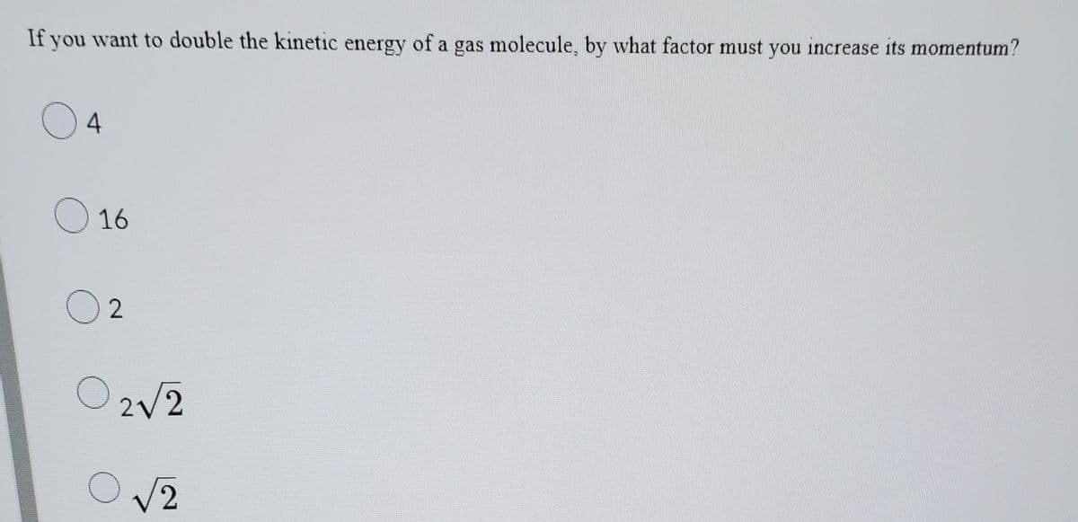 If you want to double the kinetic energy of a gas molecule, by what factor must you increase its momentum?
04
O 16
O 2
O 2/2
V2
