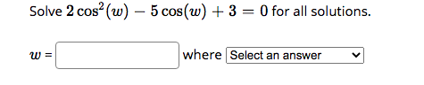 Solve 2 cos (w) – 5 cos(w) + 3 = 0 for all solutions.
w =
where Select an answer

