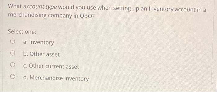 What account type would you use when setting up an Inventory account in a
merchandising company in QBO?
Select one:
O
O
O
a. Inventory
b. Other asset
c. Other current asset
d. Merchandise Inventory