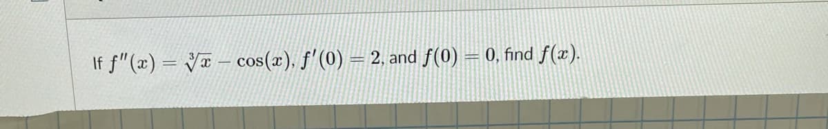 If f"(x) = V¤ – cos(x), f'(0) = 2, and f(0) = 0, find f(x).
