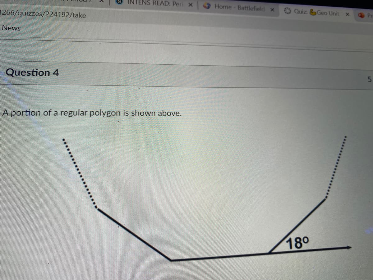 ENS READ: Peri x
Home- Battlefield x
266/quizzes/224192/take
Quiz 6 Geo Unit
Pr
News
Question 4
A portion of a regular polygon is shown above.
180
