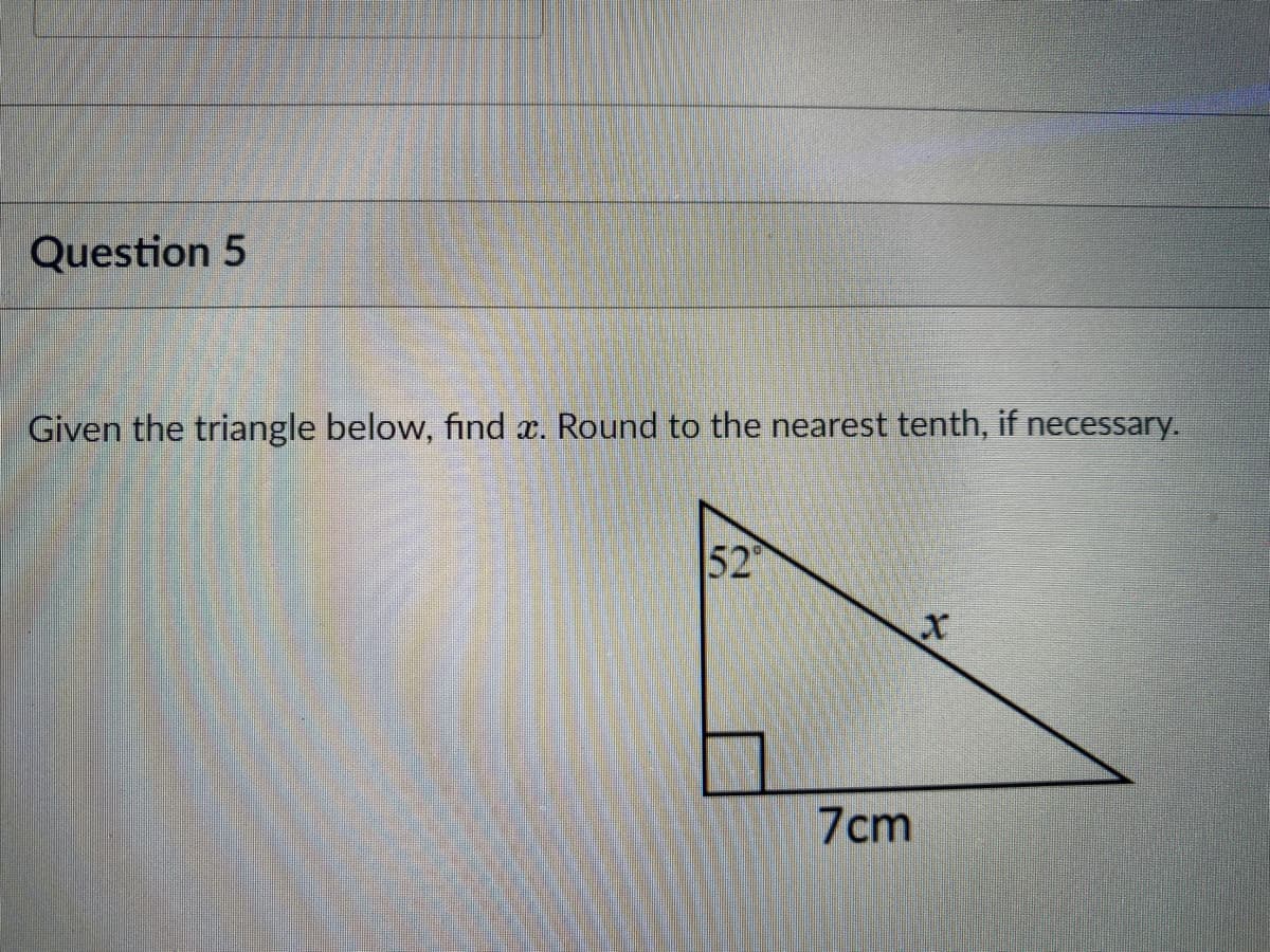 Question 5
Given the triangle below, find x. Round to the nearest tenth, if necessary.
52
7cm
