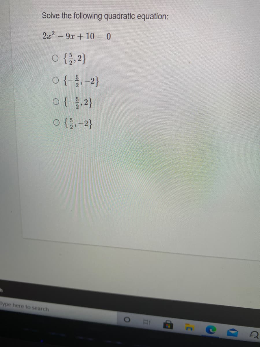 Solve the following quadratic equation:
2x2 -9x + 10 = 0
O {2}
o {-,-2}
0{-,2}
O {},-2}
Type here to search
