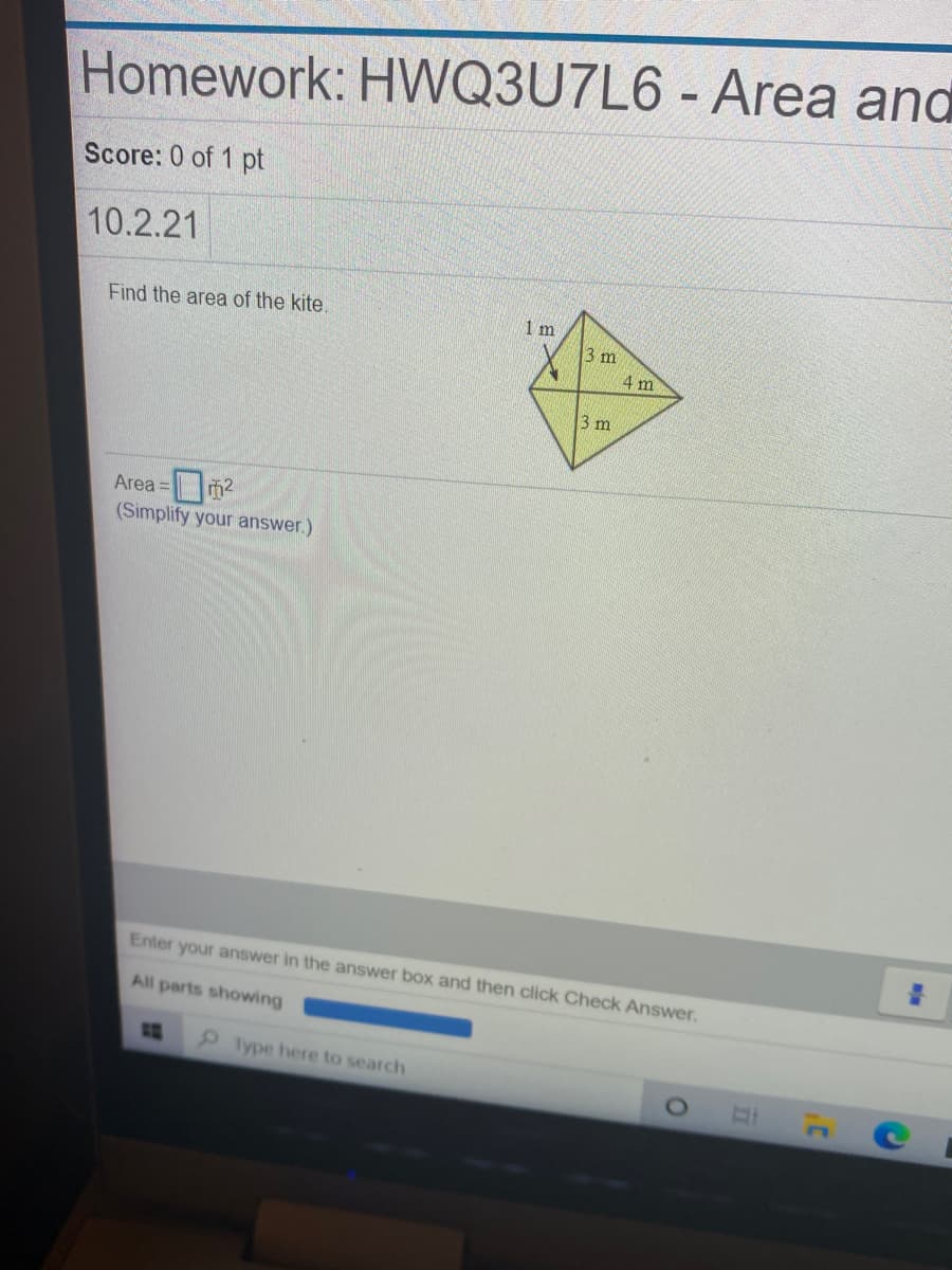Homework: HWQ3U7L6 - Area and
Score: 0 of 1 pt
10.2.21
Find the area of the kite.
1 m
3 m
4 m
3 m
Area =
(Simplify your answer.)
Enter your answer in the answer box and then click Check Answer.
All parts showing
lype here to search
