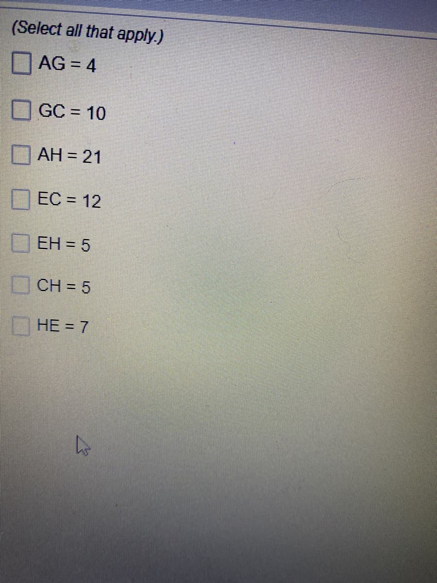 (Select all that apply)
AG = 4
GC = 10
AH = 21
EC = 12
EH = 5
CH = 5
HE = 7
