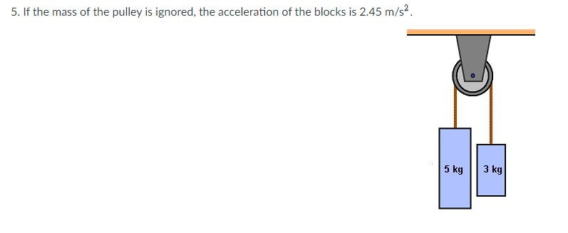 5. If the mass of the pulley is ignored, the acceleration of the blocks is 2.45 m/s².
5 kg
3 kg
