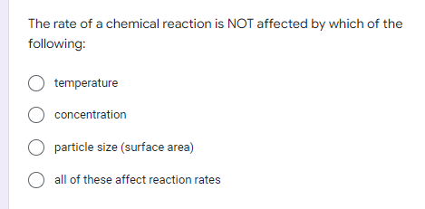 The rate of a chemical reaction is NOT affected by which of the
following:
O temperature
O concentration
O particle size (surface area)
O all of these affect reaction rates