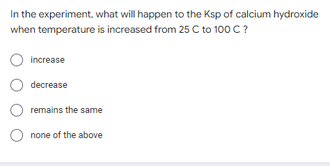 In the experiment, what will happen to the Ksp of calcium hydroxide
when temperature is increased from 25 C to 100 C ?
O increase
O decrease
O remains the same
O none of the above