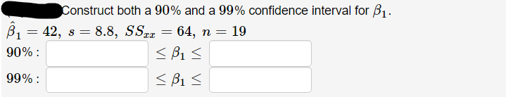 Construct both a 90% and a 99% confidence interval for B1.
В — 42, s 3D 8.8, SSn
64,
19
90% :
< B1 <
99% :
< B1 <
