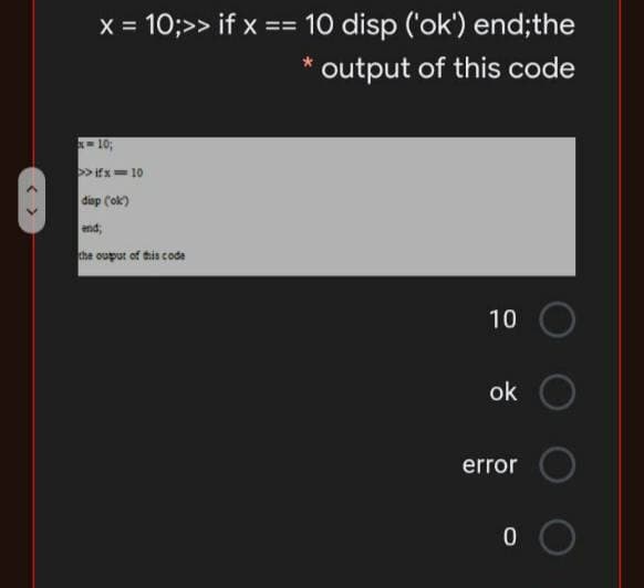 x = 10;>> if x == 10 disp ('ok') end;the
%3D
output of this code
= 10;
>>ifx=10
diap Cok)
end,
the ouput
dhis code
10
ok
error
