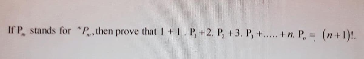 If P stands for "P., then prove that I+1. P, +2. P, +3. P, +...+ n. P, = (n+1)!.
