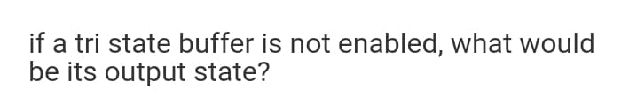 if a tri state buffer is not enabled, what would
be its output state?
