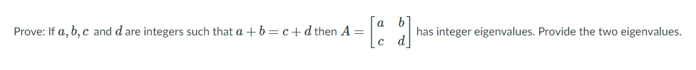[a b
Prove: If a, b, c and d are integers such that a +b=c+dthen A =
has integer eigenvalues. Provide the two eigenvalues.
