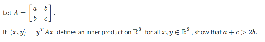 a
Let A
If (x, y) = y" Ax defines an inner product on R? for all x, y E R² , show that a + c> 2b.
