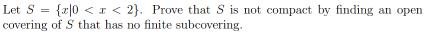 Let S = {r|0 < x < 2}. Prove that S is not compact by finding an open
covering of S that has no finite subcovering.
