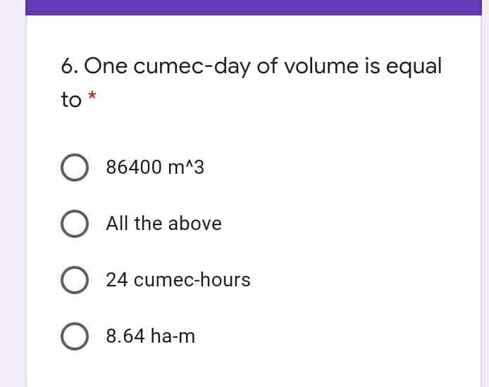 6. One cumec-day of volume is equal
to *
86400 m^3
O All the above
O 24 cumec-hours
O 8.64 ha-m
