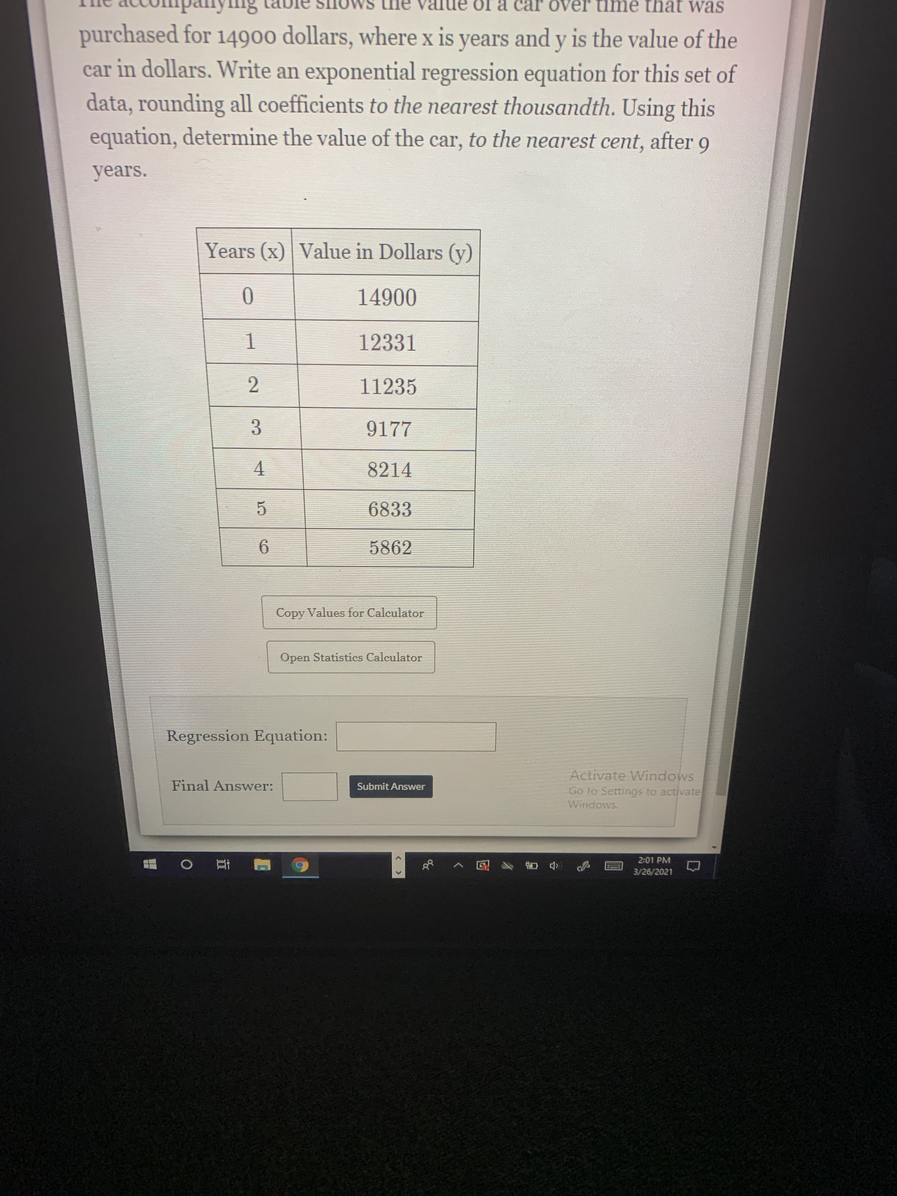 purchased for 14900 dollars, where x is years and y is the value of the
car in dollars. Write an exponential regression equation for this set of
data, rounding all coefficients to the nearest thousandth. Using this
equation, determine the value of the car, to the nearest cent, after 9
years.
