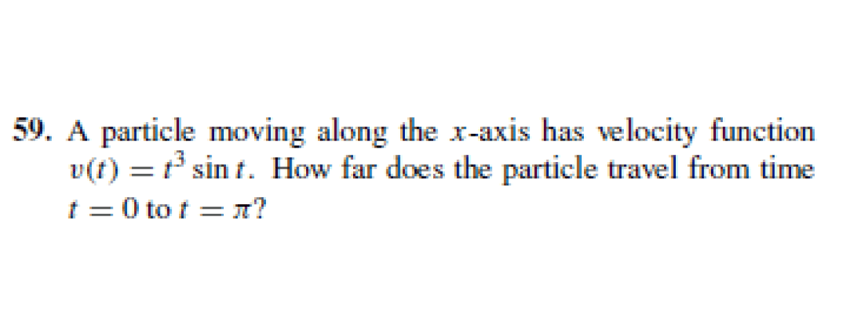 A particle moving along the x-axis has velocity function
v(t) = t sin t. How far does the particle travel from time
t = 0 to t = n?
