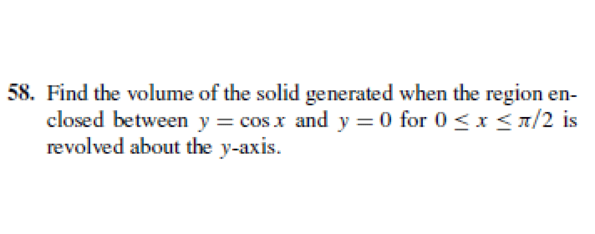Find the volume of the solid generated when the region en-
closed between y = cos x and y = 0 for 0 <r<x/2 is
revolved about the y-axis.
%D
