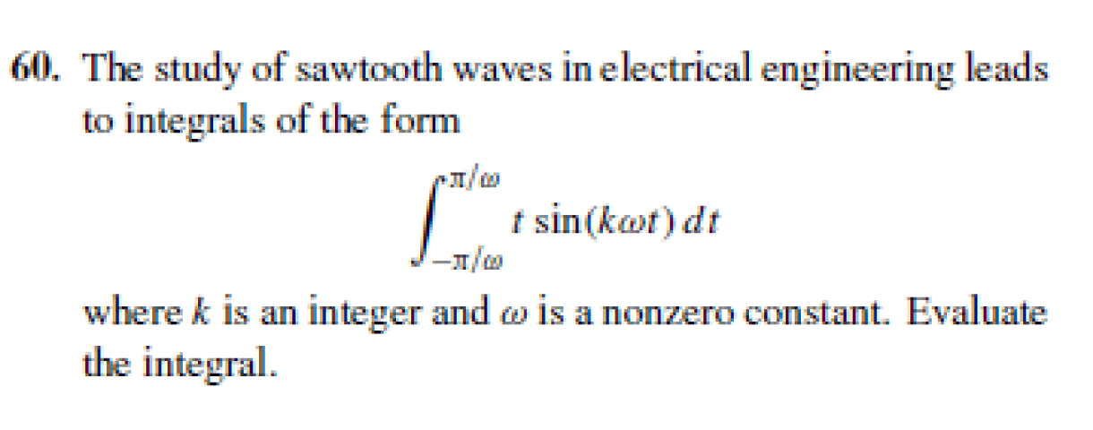 60. The study of sawtooth waves in electrical engineering leads
to integrals of the form
t sin(kot) dt
where k is an integer and w is a nonzero constant. Evaluate
the integral.
