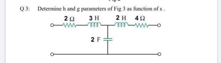 Determine h and g parameters of Fig 3 as function of s.
2 H 42
le ll
Q 3:
22
3 H
well
2 F
