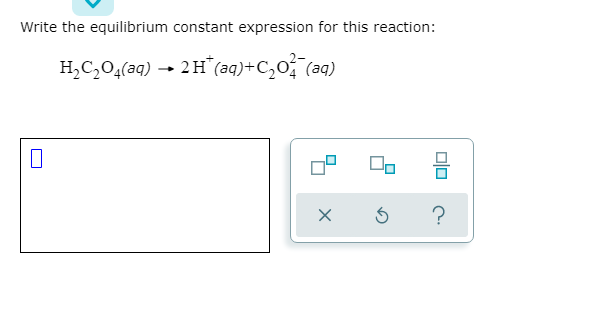 Write the equilibrium constant expression for this reaction:
H,C,0,(aq) → 2H* (aq)+C,0 (aq)
믐
