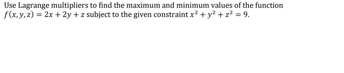 Use Lagrange multipliers to find the maximum and minimum values of the function
f (x,y, z) = 2x + 2y + z subject to the given constraint x? + y2 + z? = 9.
%3D
