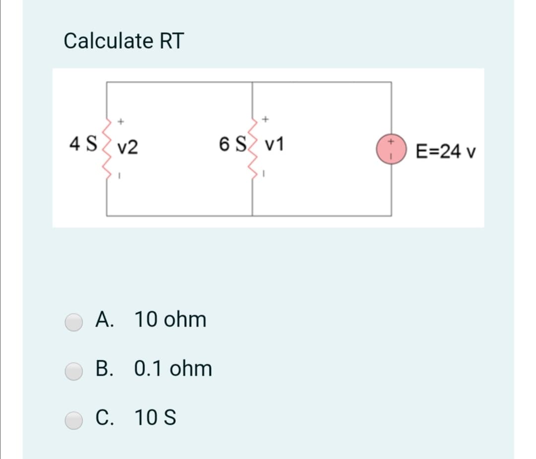 Calculate RT
4S v2
6 S v1
E=24 v
A. 10 ohm
B. 0.1 ohm
С. 10 S

