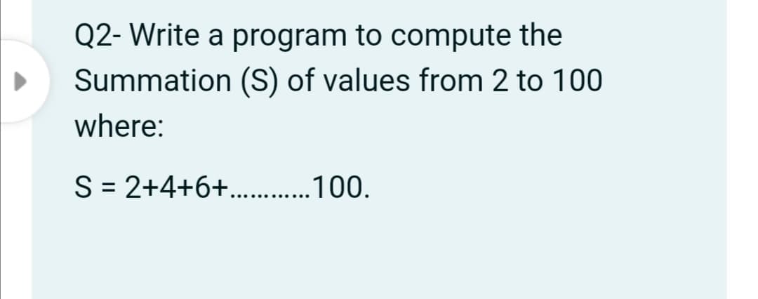 Q2- Write a program to compute the
Summation (S) of values from 2 to 100
where:
S = 2+4+6+.. . 100.
%3D
..... s.
