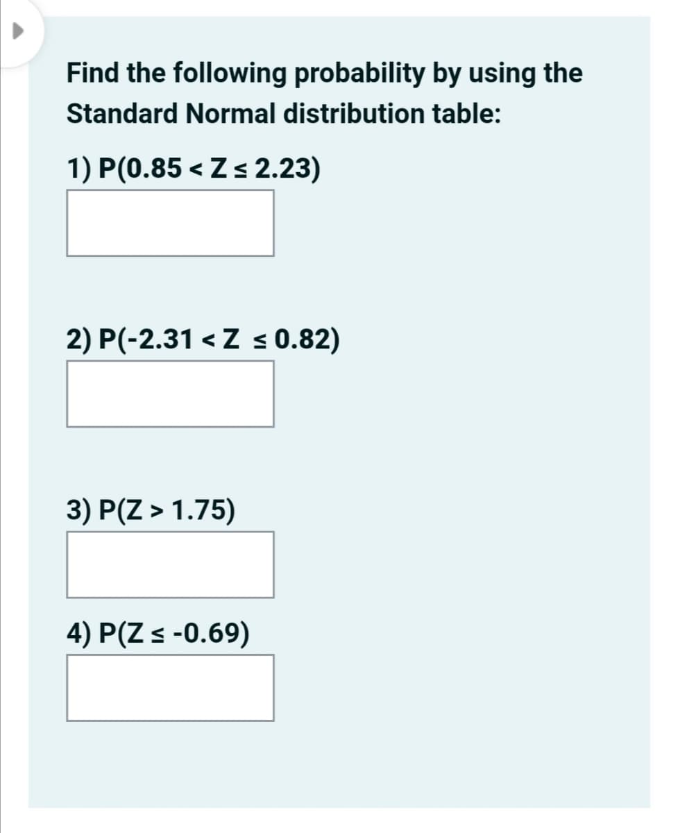 Find the following probability by using the
Standard Normal distribution table:
1) P(0.85 < Zs 2.23)
2) P(-2.31 <Z s 0.82)
3) P(Z > 1.75)
4) P(Z s -0.69)

